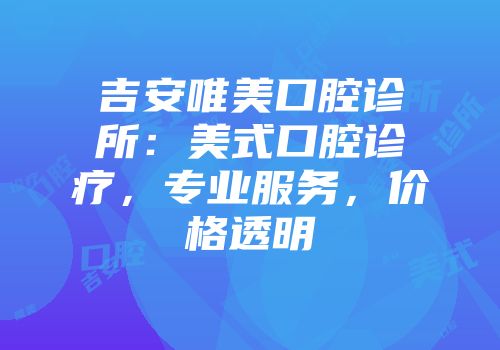 吉安唯美口腔诊所：美式口腔诊疗，专业服务，价格透明