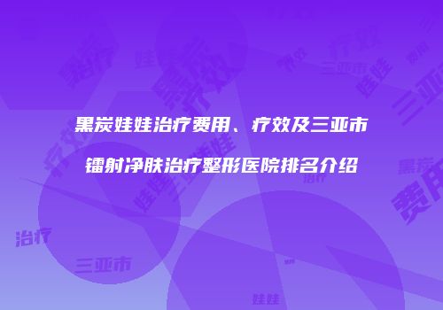 黑炭娃娃治疗费用、疗效及三亚市镭射净肤治疗整形医院排名介绍