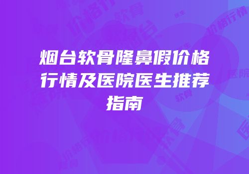 烟台软骨隆鼻假价格行情及医院医生推荐指南