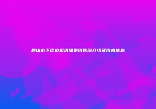 眉山市下巴痘痘清除整形医院介绍及价格信息