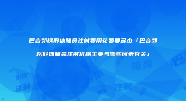 巴音郭楞假体隆鼻注射费用花费要多少「巴音郭楞假体隆鼻注射价格主要与哪些因素有关」