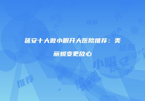 延安十大做小眼开大医院推荐：美丽蜕变更放心