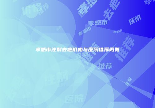孝感市注射去疤价格与医院推荐概览