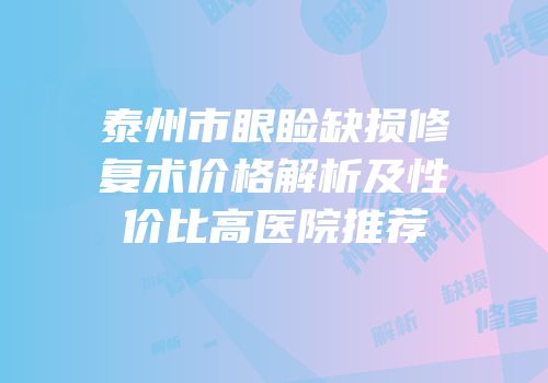 泰州市眼睑缺损修复术价格解析及性价比高医院推荐