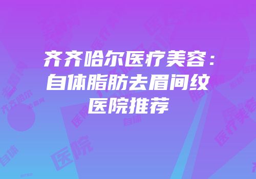 齐齐哈尔医疗美容：自体脂肪去眉间纹医院推荐