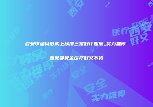 西安市酒窝形成上榜前三家好评如潮_实力雄厚-西安都安全医疗好又不贵