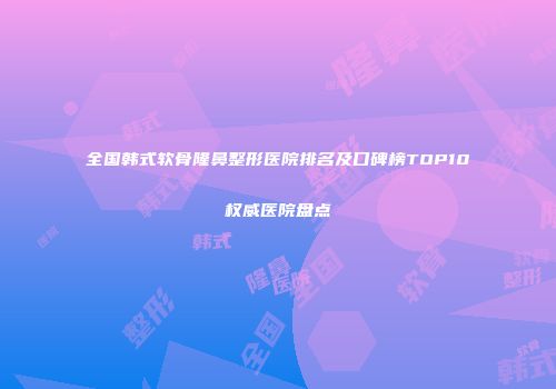 全国韩式软骨隆鼻整形医院排名及口碑榜TOP10权威医院盘点