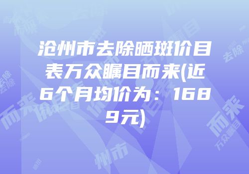 沧州市去除晒斑价目表万众瞩目而来(近6个月均价为：1689元)