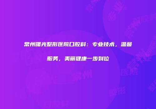 常州曙光整形医院口腔科：专业技术，温馨服务，美丽健康一步到位
