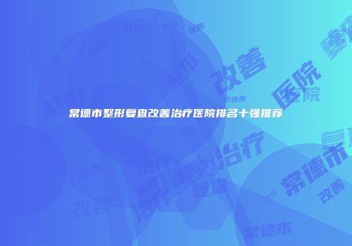 常德市整形复查改善治疗医院排名十强推荐