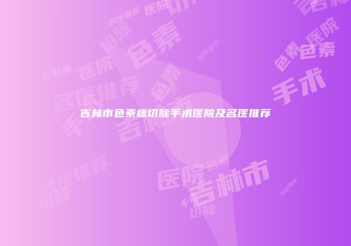 吉林市色素痣切除手术医院及名医推荐