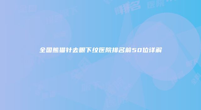 全国熊猫针去眼下纹医院排名前50位详解