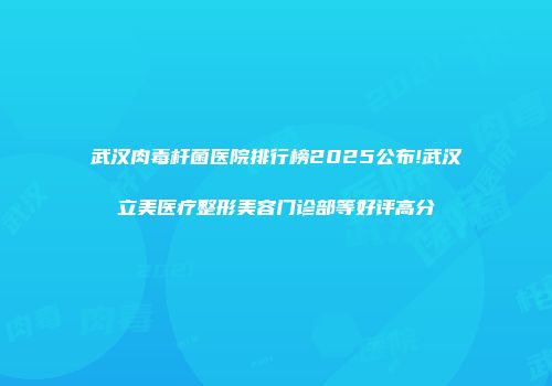 武汉肉毒杆菌医院排行榜2025公布!武汉立美医疗整形美容门诊部等好评高分