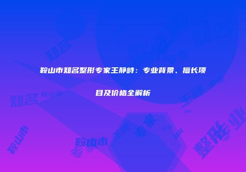 鞍山市知名整形专家王静峙：专业背景、擅长项目及价格全解析