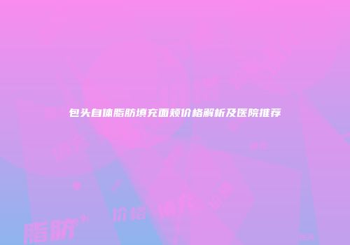 包头自体脂肪填充面颊价格解析及医院推荐