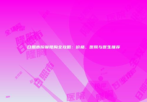 日照市按摩隆胸全攻略：价格、医院与医生推荐
