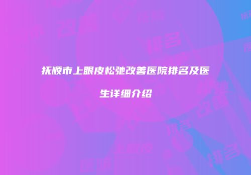 抚顺市上眼皮松弛改善医院排名及医生详细介绍