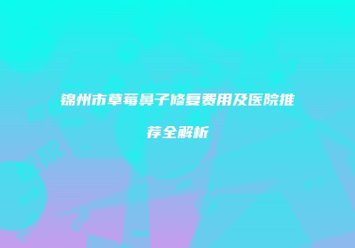 锦州市草莓鼻子修复费用及医院推荐全解析
