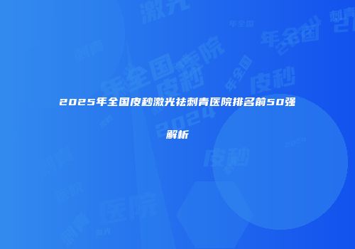 2025年全国皮秒激光祛刺青医院排名前50强解析