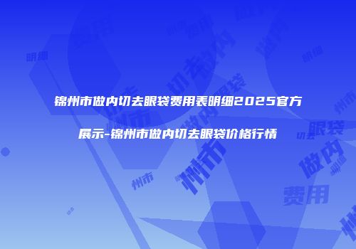 锦州市做内切去眼袋费用表明细2025官方展示-锦州市做内切去眼袋价格行情