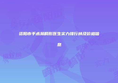 资阳市手术鼻畸形医生实力排行榜及价格信息