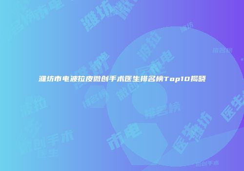 潍坊市电波拉皮微创手术医生排名榜Top10揭晓