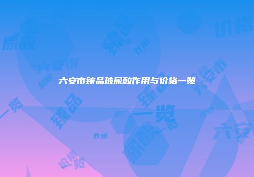 六安市臻品玻尿酸作用与价格一览