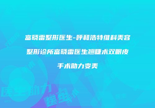 富晓雷整形医生-呼和浩特维科美容整形诊所富晓雷医生翘睫术双眼皮手术助力变美