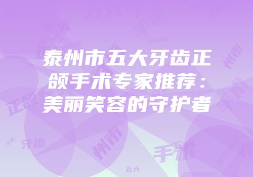 泰州市五大牙齿正颌手术专家推荐：美丽笑容的守护者