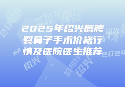 2025年绍兴唇腭裂鼻子手术价格行情及医院医生推荐