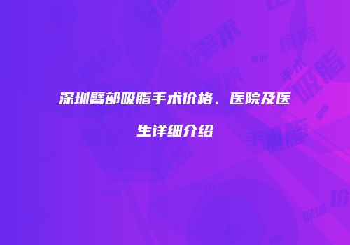 深圳臂部吸脂手术价格、医院及医生详细介绍
