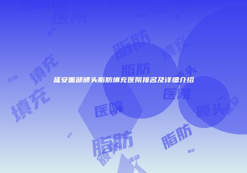延安面部额头脂肪填充医院排名及详细介绍