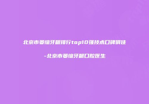 北京市萎缩牙龈排行top10强技术口碑俱佳-北京市萎缩牙龈口腔医生