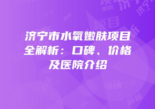 济宁市水氧嫩肤项目全解析：口碑、价格及医院介绍