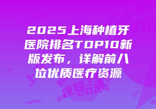 2025上海种植牙医院排名TOP10新版发布，详解前八位优质医疗资源