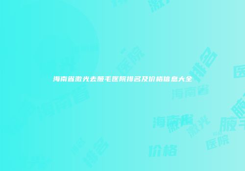 海南省激光去腋毛医院排名及价格信息大全