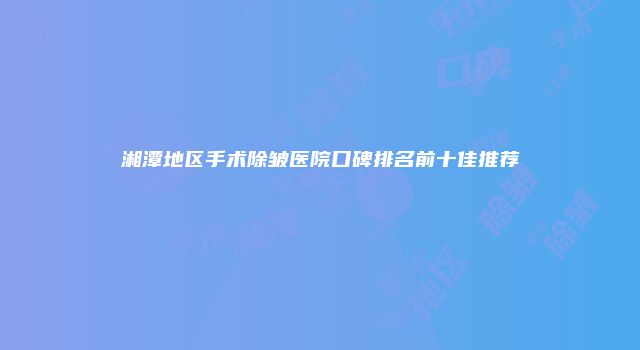 湘潭地区手术除皱医院口碑排名前十佳推荐