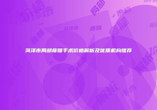 菏泽市局部瘦腿手术价格解析及优质机构推荐