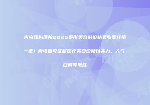 青岛隆胸医院2025整形美容科价格表收费详情一览！青岛壹可医研医疗美容诊所以实力、人气、口碑等取胜