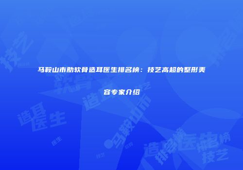 马鞍山市肋软骨造耳医生排名榜：技艺高超的整形美容专家介绍