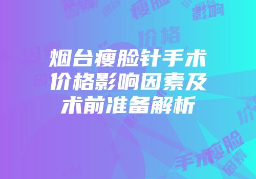 烟台瘦脸针手术价格影响因素及术前准备解析