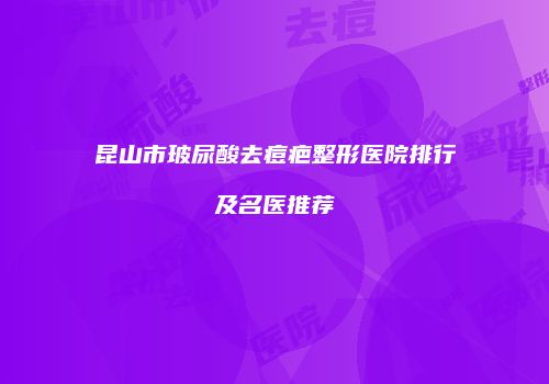 昆山市玻尿酸去痘疤整形医院排行及名医推荐
