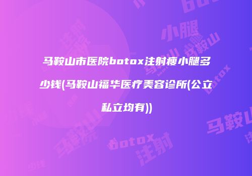 马鞍山市医院botox注射瘦小腿多少钱(马鞍山福华医疗美容诊所(公立私立均有))