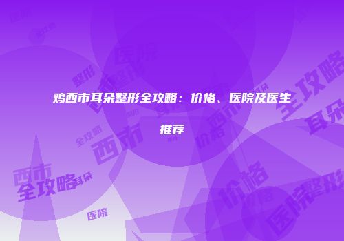 鸡西市耳朵整形全攻略：价格、医院及医生推荐