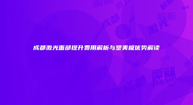 成都激光面部提升费用解析与塑美极优势解读