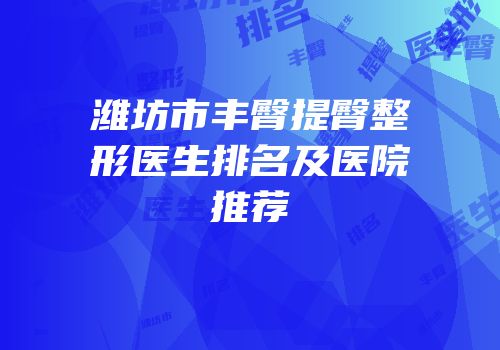 潍坊市丰臀提臀整形医生排名及医院推荐