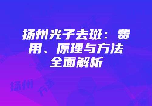 扬州光子去斑：费用、原理与方法全面解析