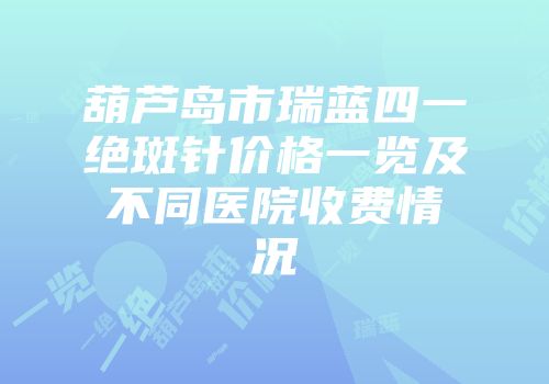 葫芦岛市瑞蓝四一绝斑针价格一览及不同医院收费情况