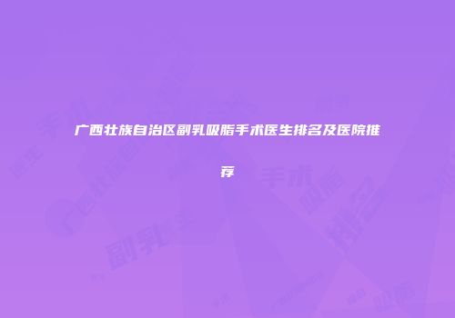 广西壮族自治区副乳吸脂手术医生排名及医院推荐