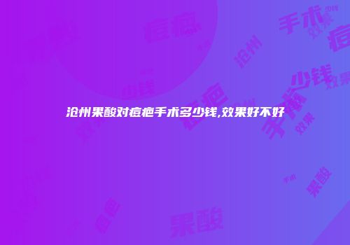 沧州果酸对痘疤手术多少钱,效果好不好